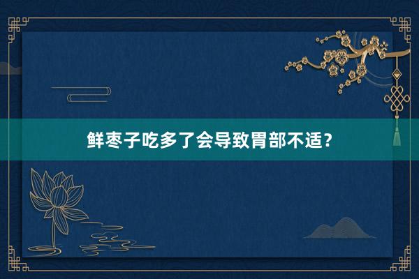 鲜枣子吃多了会导致胃部不适？