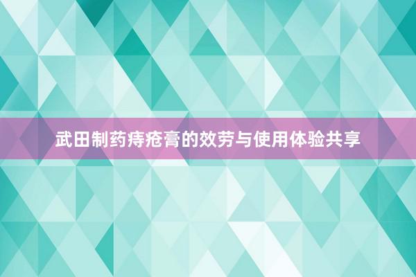 武田制药痔疮膏的效劳与使用体验共享